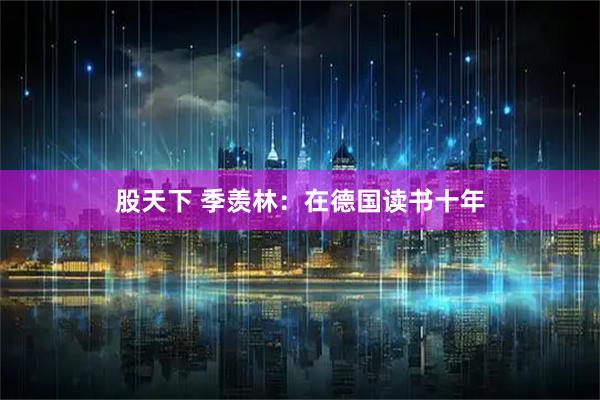 股天下 季羡林：在德国读书十年