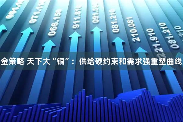 金策略 天下大“铜”：供给硬约束和需求强重塑曲线