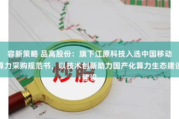 容新策略 品高股份：旗下江原科技入选中国移动算力采购规范书，以技术创新助力国产化算力生态建设